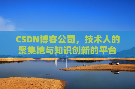 CSDN博客公司，技术人的聚集地与知识创新的平台
